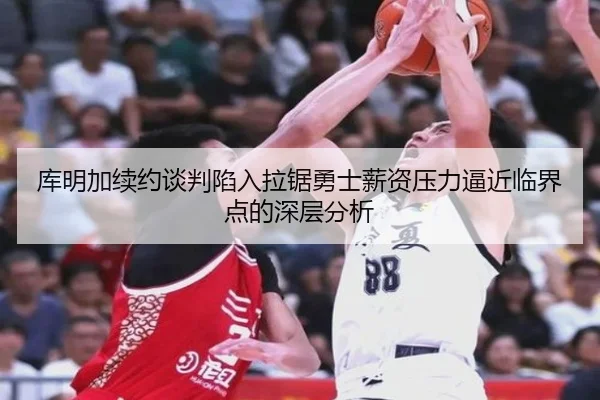 库明加续约谈判陷入拉锯勇士薪资压力逼近临界点的深层分析